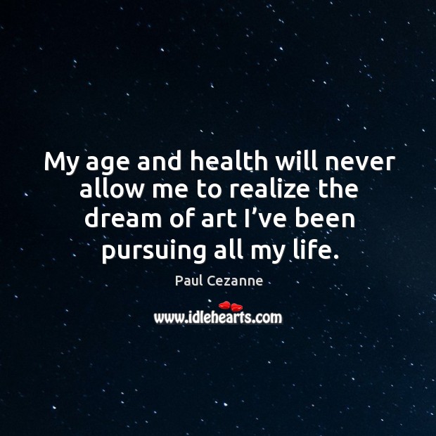 My age and health will never allow me to realize the dream of art I’ve been pursuing all my life. Paul Cezanne Picture Quote