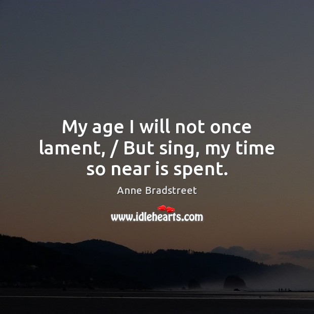 My age I will not once lament, / But sing, my time so near is spent. Image
