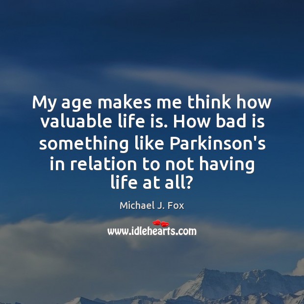 My age makes me think how valuable life is. How bad is Michael J. Fox Picture Quote