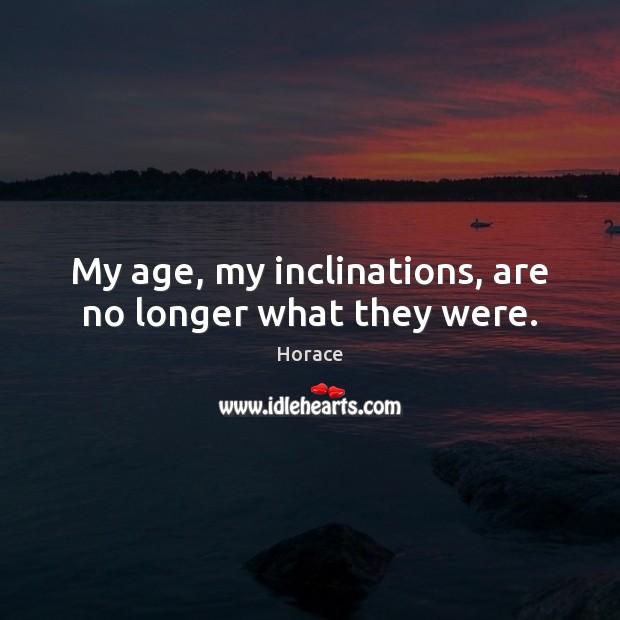 My age, my inclinations, are no longer what they were. 