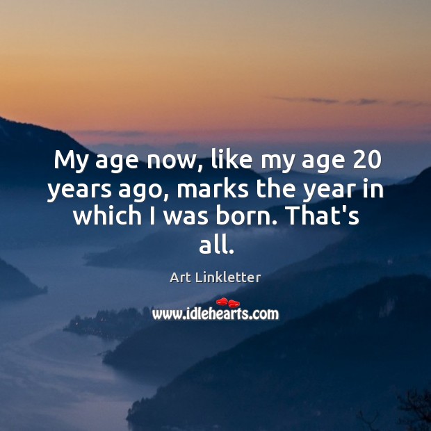 My age now, like my age 20 years ago, marks the year in which I was born. That’s all. Art Linkletter Picture Quote