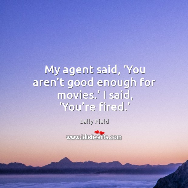 My agent said, ‘you aren’t good enough for movies.’ I said, ‘you’re fired.’ Sally Field Picture Quote