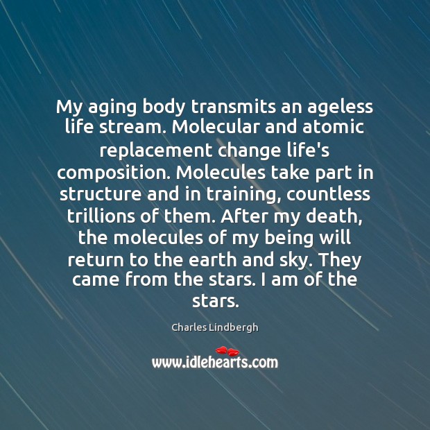 My aging body transmits an ageless life stream. Molecular and atomic replacement Charles Lindbergh Picture Quote