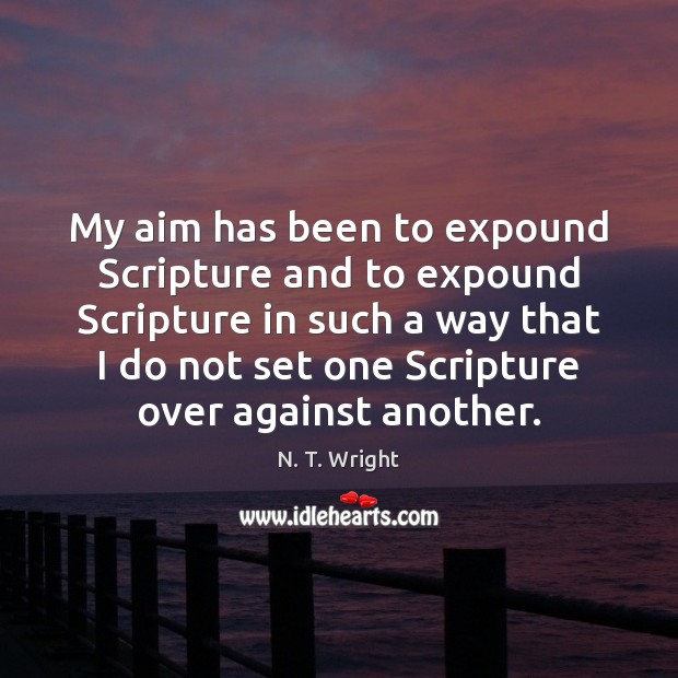 My aim has been to expound Scripture and to expound Scripture in N. T. Wright Picture Quote