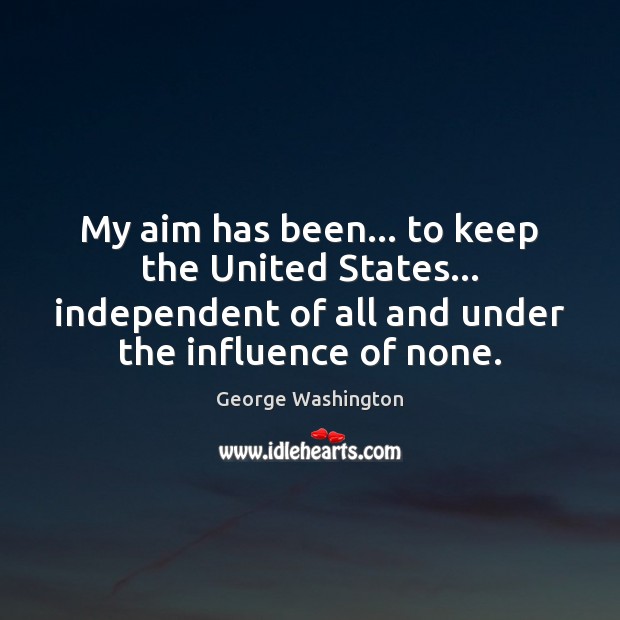 My aim has been… to keep the United States… independent of all George Washington Picture Quote