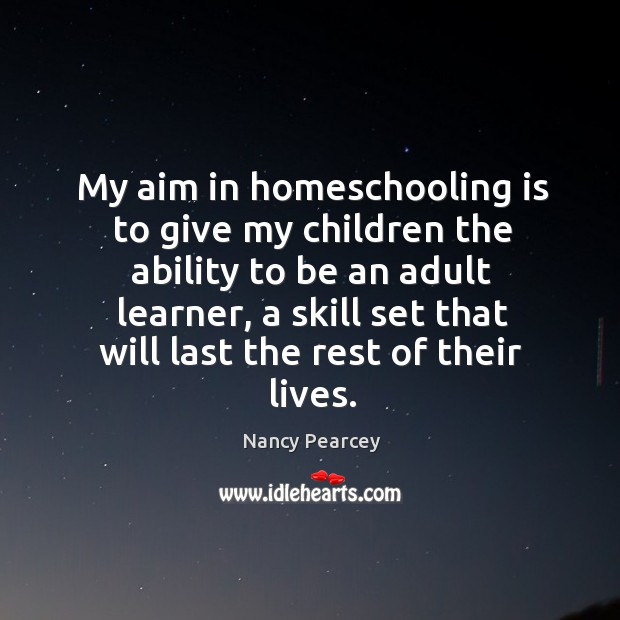 My aim in homeschooling is to give my children the ability to Image