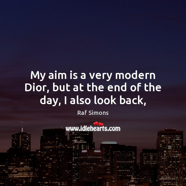 My aim is a very modern Dior, but at the end of the day, I also look back, Raf Simons Picture Quote
