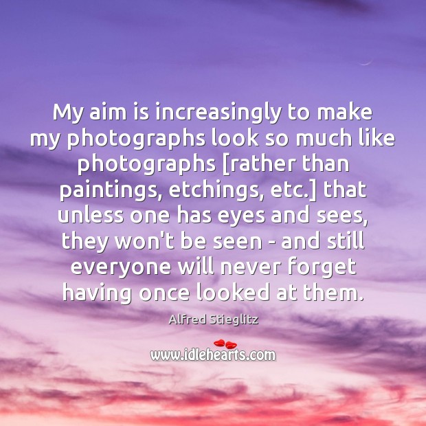 My aim is increasingly to make my photographs look so much like Alfred Stieglitz Picture Quote
