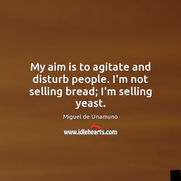 My aim is to agitate and disturb people. I’m not selling bread; I’m selling yeast. Miguel de Unamuno Picture Quote