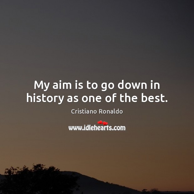 My aim is to go down in history as one of the best. Cristiano Ronaldo Picture Quote