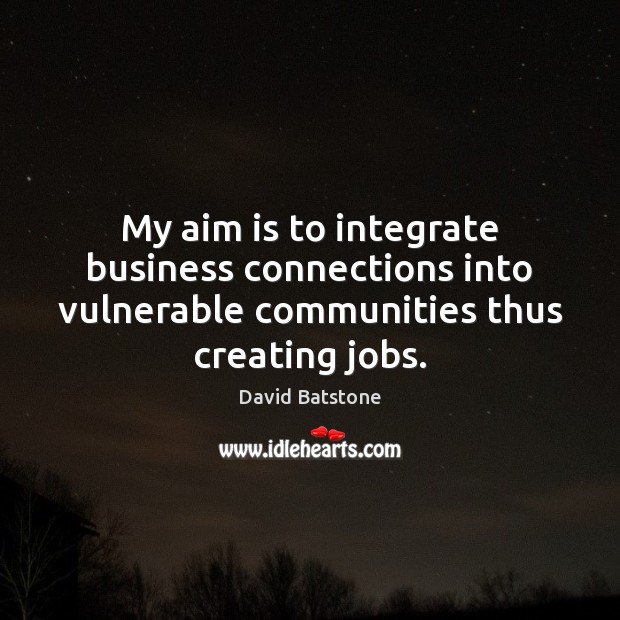 My aim is to integrate business connections into vulnerable communities thus creating David Batstone Picture Quote