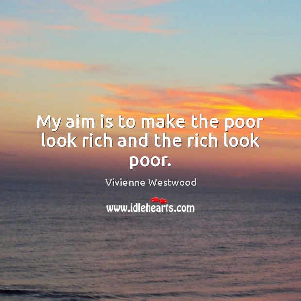 My aim is to make the poor look rich and the rich look poor. Image