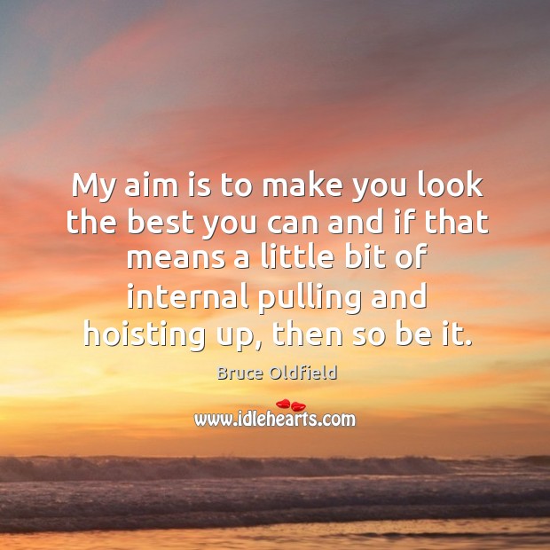 My aim is to make you look the best you can and if that means a little bit of internal pulling and hoisting up, then so be it. Bruce Oldfield Picture Quote