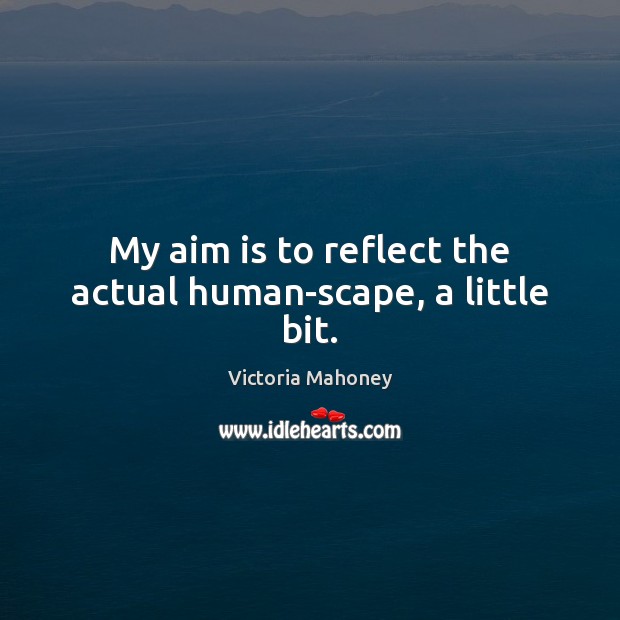 My aim is to reflect the actual human-scape, a little bit. Victoria Mahoney Picture Quote