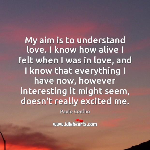 My aim is to understand love. I know how alive I felt Paulo Coelho Picture Quote
