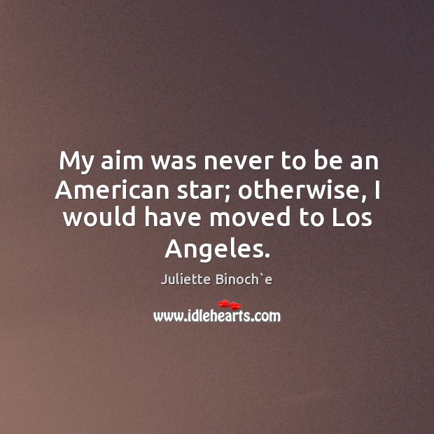 My aim was never to be an American star; otherwise, I would have moved to Los Angeles. Image
