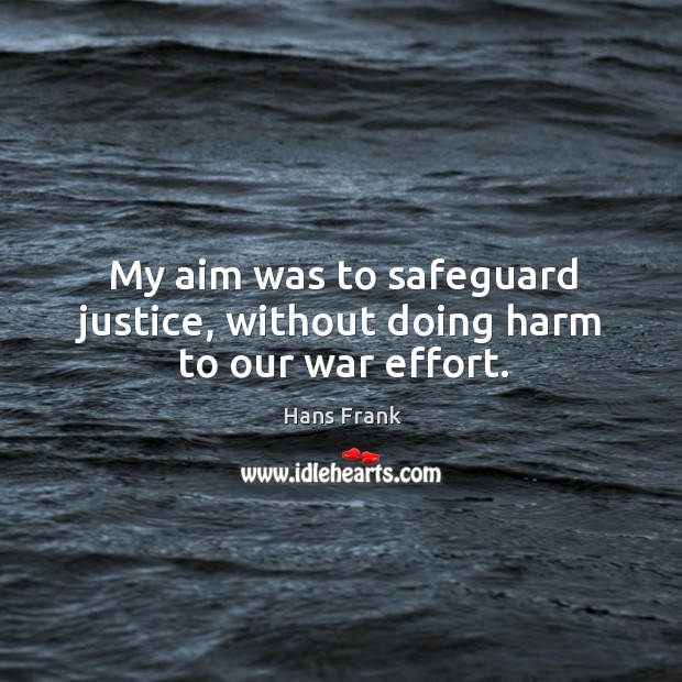 My aim was to safeguard justice, without doing harm to our war effort. Hans Frank Picture Quote