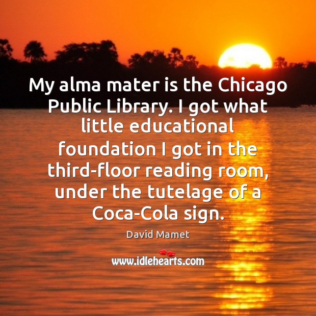 My alma mater is the Chicago Public Library. I got what little David Mamet Picture Quote