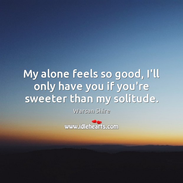 My alone feels so good, I’ll only have you if you’re sweeter than my solitude. Warsan Shire Picture Quote