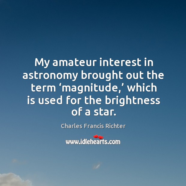 My amateur interest in astronomy brought out the term ‘magnitude,’ which is used for the brightness of a star. Charles Francis Richter Picture Quote