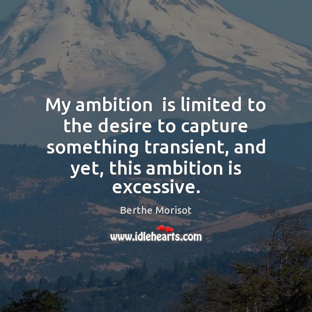 My ambition  is limited to the desire to capture something transient, and Image