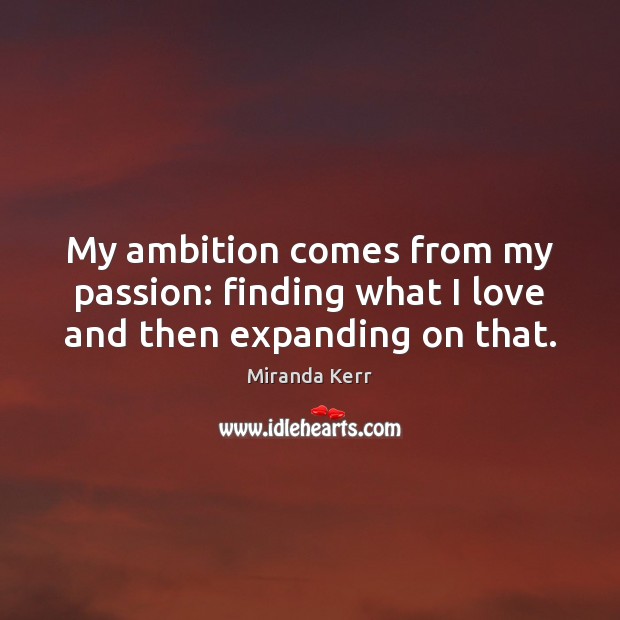 My ambition comes from my passion: finding what I love and then expanding on that. Image