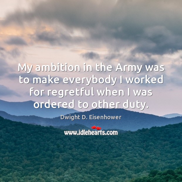 My ambition in the Army was to make everybody I worked for Dwight D. Eisenhower Picture Quote
