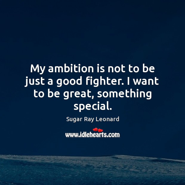 My ambition is not to be just a good fighter. I want to be great, something special. Sugar Ray Leonard Picture Quote