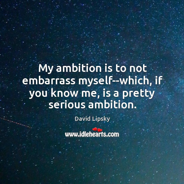 My ambition is to not embarrass myself–which, if you know me, is David Lipsky Picture Quote