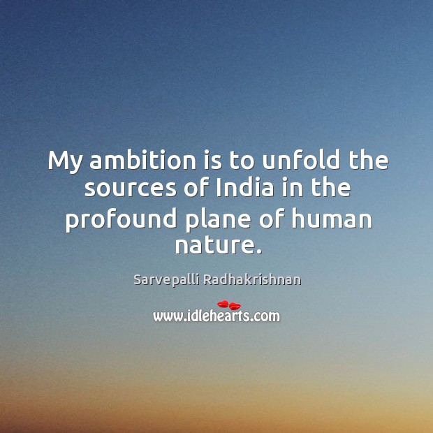 My ambition is to unfold the sources of India in the profound plane of human nature. Sarvepalli Radhakrishnan Picture Quote