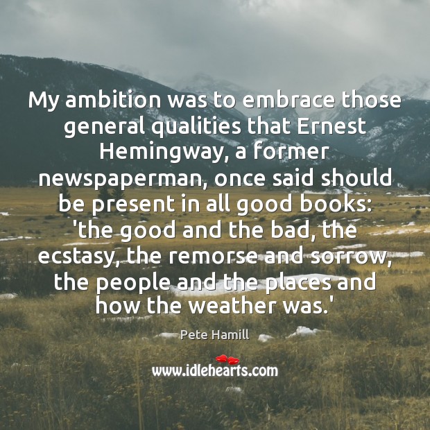 My ambition was to embrace those general qualities that Ernest Hemingway, a Pete Hamill Picture Quote