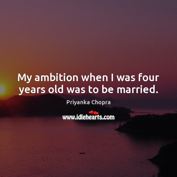 My ambition when I was four years old was to be married. Priyanka Chopra Picture Quote
