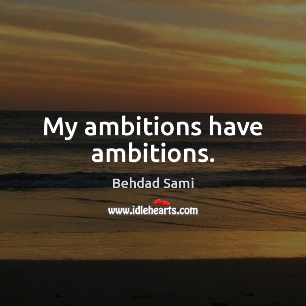 My ambitions have ambitions. Behdad Sami Picture Quote