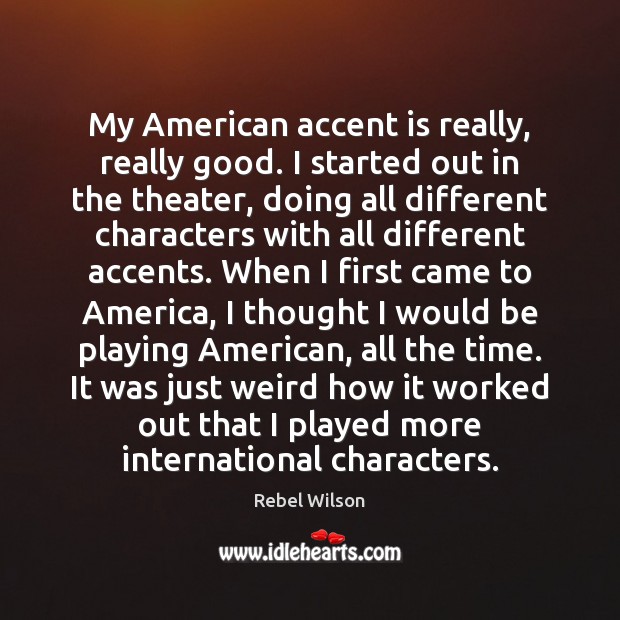 My American accent is really, really good. I started out in the Rebel Wilson Picture Quote