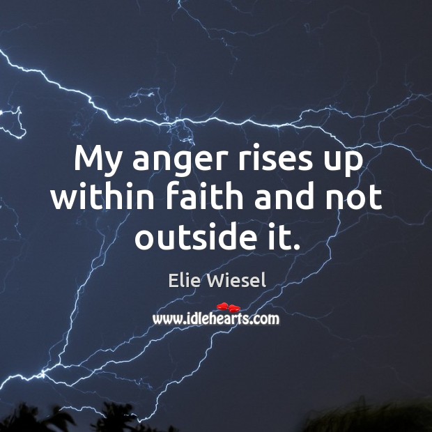 My anger rises up within faith and not outside it. Elie Wiesel Picture Quote