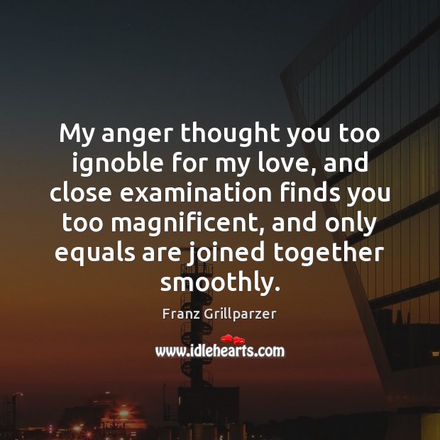 My anger thought you too ignoble for my love, and close examination Franz Grillparzer Picture Quote