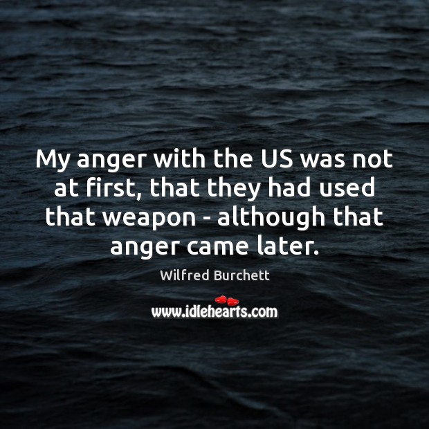 My anger with the US was not at first, that they had Wilfred Burchett Picture Quote