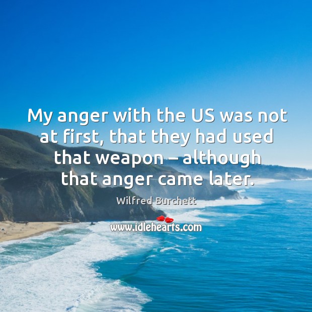 My anger with the us was not at first, that they had used that weapon – although that anger came later. Wilfred Burchett Picture Quote