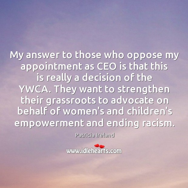 My answer to those who oppose my appointment as CEO is that Patricia Ireland Picture Quote