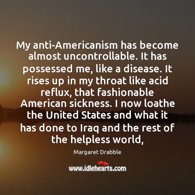My anti-Americanism has become almost uncontrollable. It has possessed me, like a Margaret Drabble Picture Quote