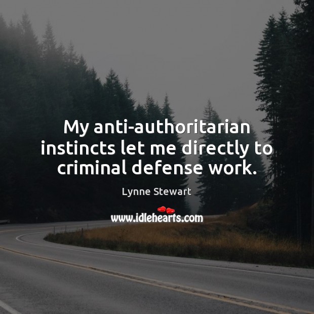 My anti-authoritarian instincts let me directly to criminal defense work. Lynne Stewart Picture Quote