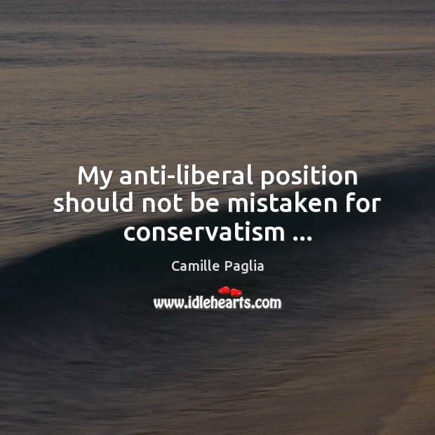 My anti-liberal position should not be mistaken for conservatism … Image
