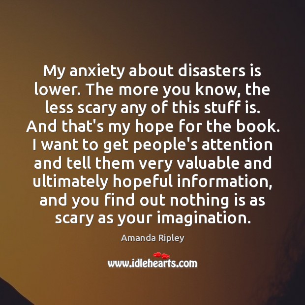 My anxiety about disasters is lower. The more you know, the less Amanda Ripley Picture Quote