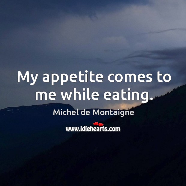 My appetite comes to me while eating. Michel de Montaigne Picture Quote