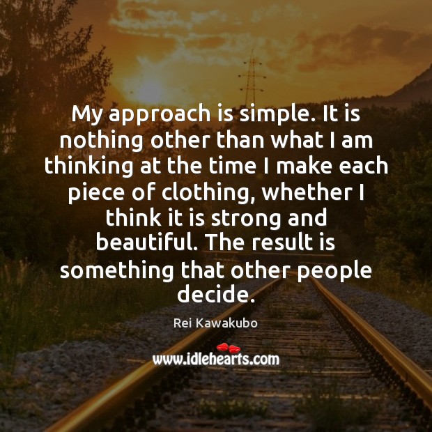 My approach is simple. It is nothing other than what I am Rei Kawakubo Picture Quote