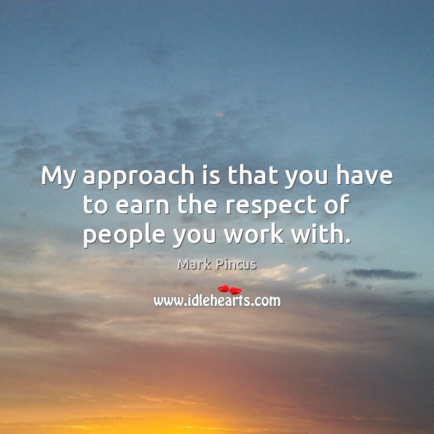 My approach is that you have to earn the respect of people you work with. Image