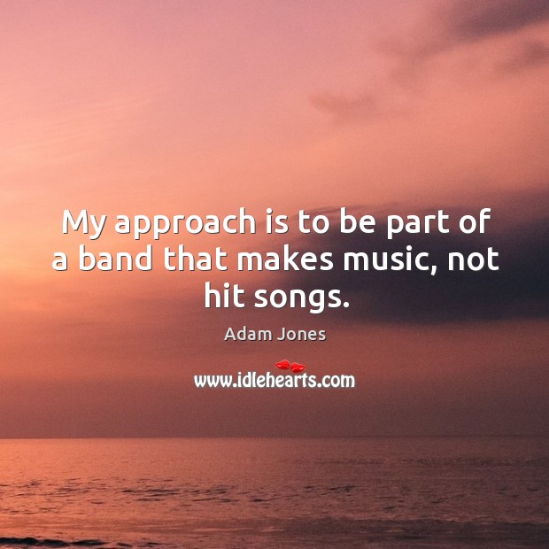 My approach is to be part of a band that makes music, not hit songs. Image