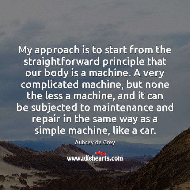 My approach is to start from the straightforward principle that our body Aubrey de Grey Picture Quote