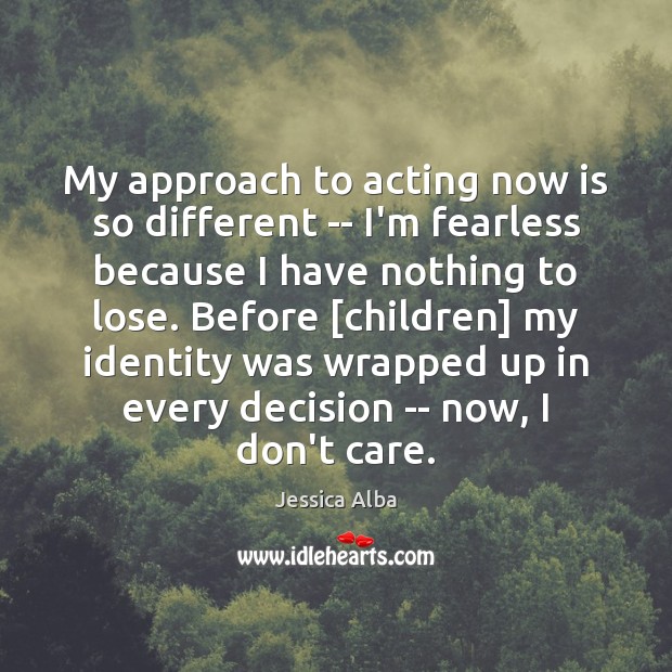 My approach to acting now is so different — I’m fearless because Jessica Alba Picture Quote