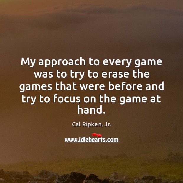 My approach to every game was to try to erase the games Cal Ripken, Jr. Picture Quote